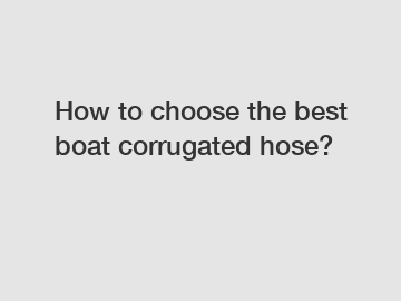 How to choose the best boat corrugated hose?