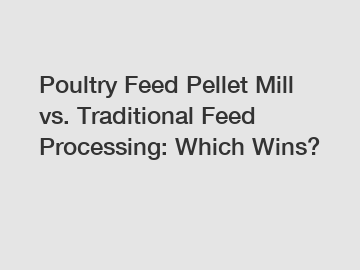 Poultry Feed Pellet Mill vs. Traditional Feed Processing: Which Wins?