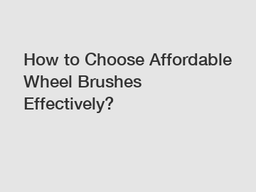 How to Choose Affordable Wheel Brushes Effectively?