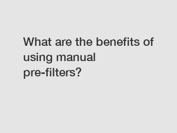 What are the benefits of using manual pre-filters?