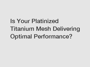 Is Your Platinized Titanium Mesh Delivering Optimal Performance?