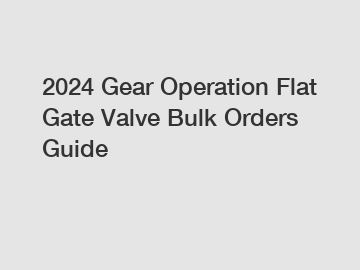 2024 Gear Operation Flat Gate Valve Bulk Orders Guide