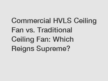 Commercial HVLS Ceiling Fan vs. Traditional Ceiling Fan: Which Reigns Supreme?