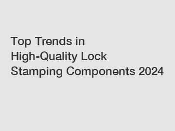 Top Trends in High-Quality Lock Stamping Components 2024