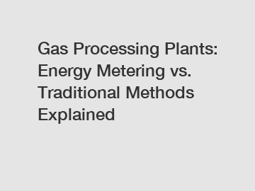 Gas Processing Plants: Energy Metering vs. Traditional Methods Explained