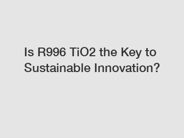 Is R996 TiO2 the Key to Sustainable Innovation?