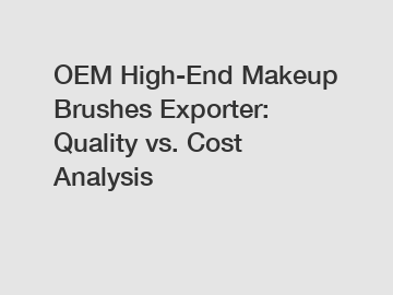 OEM High-End Makeup Brushes Exporter: Quality vs. Cost Analysis