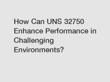 How Can UNS 32750 Enhance Performance in Challenging Environments?