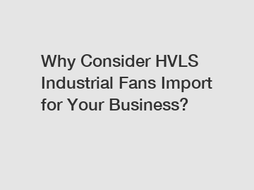 Why Consider HVLS Industrial Fans Import for Your Business?