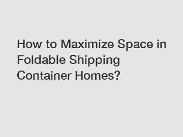 How to Maximize Space in Foldable Shipping Container Homes?