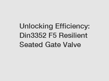 Unlocking Efficiency: Din3352 F5 Resilient Seated Gate Valve