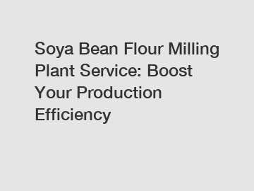 Soya Bean Flour Milling Plant Service: Boost Your Production Efficiency