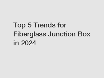 Top 5 Trends for Fiberglass Junction Box in 2024