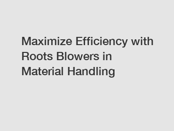 Maximize Efficiency with Roots Blowers in Material Handling