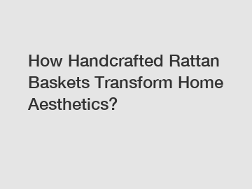 How Handcrafted Rattan Baskets Transform Home Aesthetics?