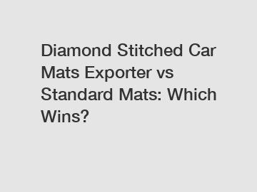 Diamond Stitched Car Mats Exporter vs Standard Mats: Which Wins?