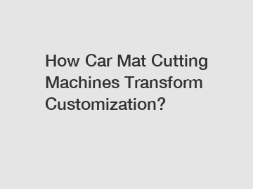 How Car Mat Cutting Machines Transform Customization?