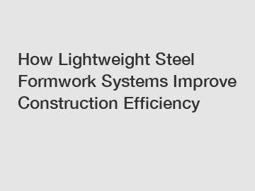 How Lightweight Steel Formwork Systems Improve Construction Efficiency