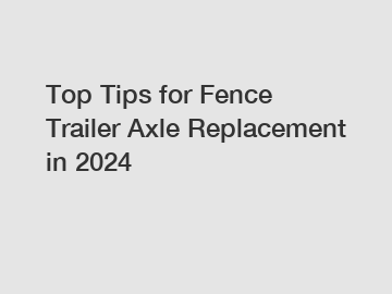 Top Tips for Fence Trailer Axle Replacement in 2024