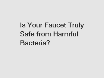 Is Your Faucet Truly Safe from Harmful Bacteria?