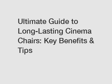 Ultimate Guide to Long-Lasting Cinema Chairs: Key Benefits & Tips