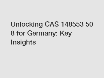Unlocking CAS 148553 50 8 for Germany: Key Insights
