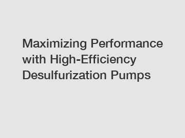 Maximizing Performance with High-Efficiency Desulfurization Pumps