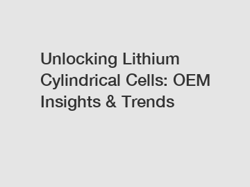 Unlocking Lithium Cylindrical Cells: OEM Insights & Trends