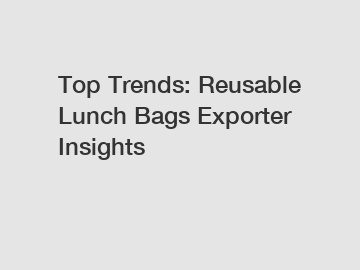 Top Trends: Reusable Lunch Bags Exporter Insights