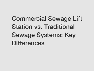 Commercial Sewage Lift Station vs. Traditional Sewage Systems: Key Differences