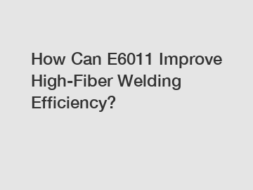 How Can E6011 Improve High-Fiber Welding Efficiency?