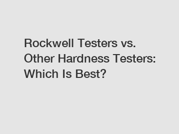 Rockwell Testers vs. Other Hardness Testers: Which Is Best?