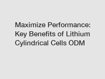 Maximize Performance: Key Benefits of Lithium Cylindrical Cells ODM