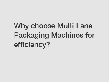 Why choose Multi Lane Packaging Machines for efficiency?