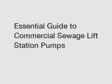 Essential Guide to Commercial Sewage Lift Station Pumps