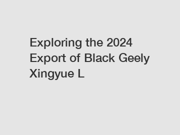 Exploring the 2024 Export of Black Geely Xingyue L