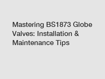 Mastering BS1873 Globe Valves: Installation & Maintenance Tips