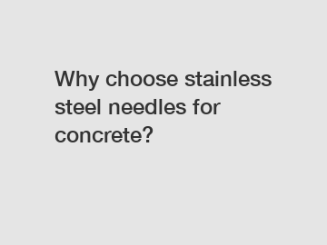 Why choose stainless steel needles for concrete?