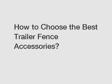 How to Choose the Best Trailer Fence Accessories?