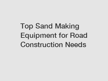 Top Sand Making Equipment for Road Construction Needs