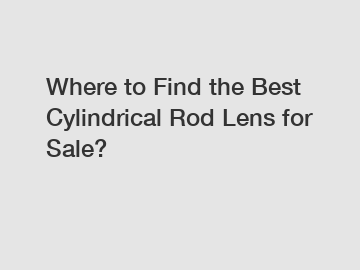 Where to Find the Best Cylindrical Rod Lens for Sale?