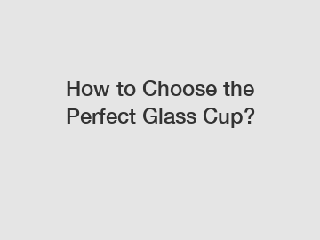 How to Choose the Perfect Glass Cup?