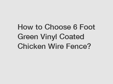 How to Choose 6 Foot Green Vinyl Coated Chicken Wire Fence?