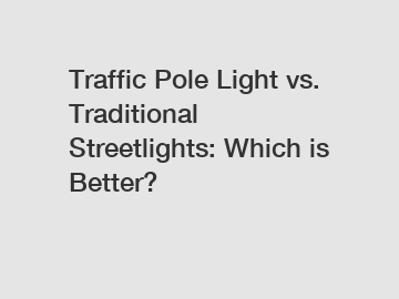 Traffic Pole Light vs. Traditional Streetlights: Which is Better?