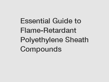 Essential Guide to Flame-Retardant Polyethylene Sheath Compounds