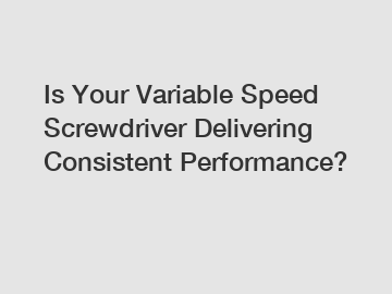 Is Your Variable Speed Screwdriver Delivering Consistent Performance?