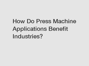 How Do Press Machine Applications Benefit Industries?