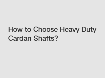 How to Choose Heavy Duty Cardan Shafts?