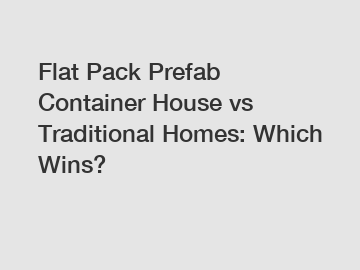 Flat Pack Prefab Container House vs Traditional Homes: Which Wins?