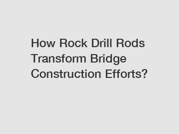 How Rock Drill Rods Transform Bridge Construction Efforts?